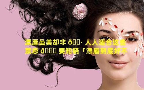 漂唇虽美却非 🌷 人人适合这些禁忌 🐛 要知晓「漂唇到底好不好 效果自不自然」